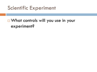 Scientific Experiment
 What controls will you use in your
experiment?
 