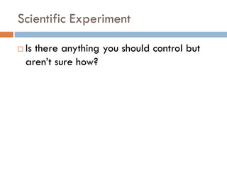 Scientific Experiment
 Is there anything you should control but
aren’t sure how?
 