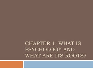 CHAPTER 1: WHAT IS
PSYCHOLOGY AND
WHAT ARE ITS ROOTS?
 