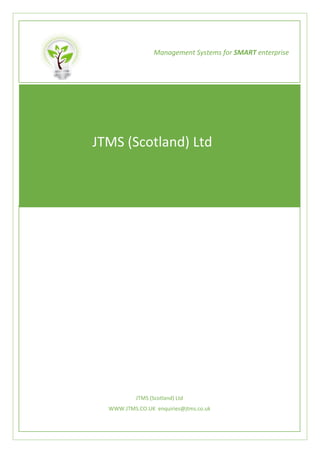 JTMS (Scotland) Ltd
WWW.JTMS.CO.UK enquiries@jtms.co.uk
Management Systems for SMART enterprise
JTMS (Scotland) Ltd
 