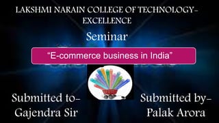 LAKSHMI NARAIN COLLEGE OF TECHNOLOGY-
EXCELLENCE
Seminar
“E-commerce business in India”
Submitted to-
Gajendra Sir
Submitted by-
Palak Arora
 