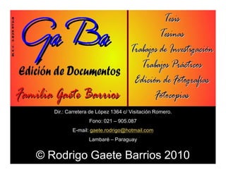 Dir.: Carretera de López 1364 c/ Visitación Romero.
                  Fono: 021 ± 905.087
          E-mail: gaete.rodrigo@hotmail.com
                  Lambaré ± Paraguay


© Rodrigo Gaete Barrios 2010
 