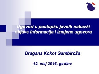 Ugovori u postupku javnih nabavki
objava informacija i izmjene ugovora
Dragana Kokot Gambiroža
12. maj 2016. godina
 