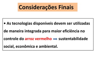 Considerações Finais 
• As tecnologias disponíveis devem ser utilizadas 
de maneira integrada para maior eficiência no 
controle do arroz vermelho sustentabilidade 
social, econômica e ambiental. 
 