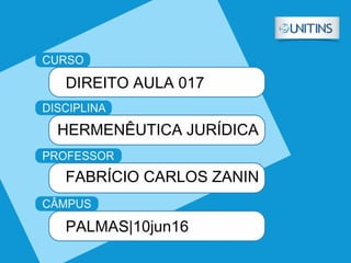 DIREITO AULA 017
HERMENÊUTICA JURÍDICA
FABRÍCIO CARLOS ZANIN
PALMAS|10jun16
 
