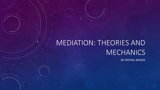 MEDIATION: THEORIES AND
MECHANICS
BY CRYSTAL WOODS
 