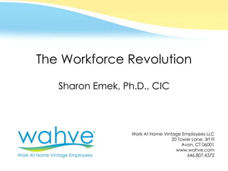 © 2011 Work At Home Vintage Employees LLC
The Workforce Revolution
Sharon Emek, Ph.D., CIC
Work At Home Vintage Employees LLC
20 Tower Lane, 3rf Fl
Avon, CT 06001
www.wahve.com
646.807.4372
 