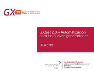 #GX23
GXtest 2.0 – Automatización
para las nuevas generaciones
#GX3112
Ing. Sebastián Grattarola
sebastian.grattarola@abstracta.com.uy
@sebagra
uy.linkedin.com/in/sebagra/
 