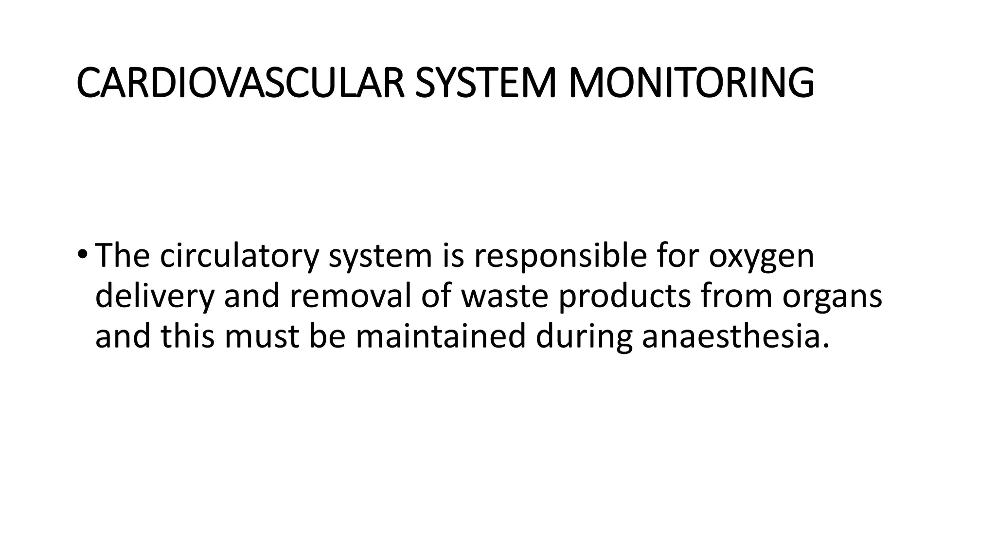 CARDIOVASCULAR SYSTEM MONITORING
•The circulatory system is responsible for oxygen
delivery and removal of waste products from organs
and this must be maintained during anaesthesia.
 