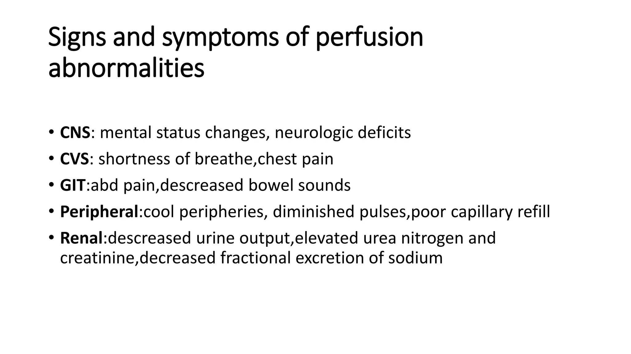 Signs and symptoms of perfusion
abnormalities
• CNS: mental status changes, neurologic deficits
• CVS: shortness of breathe,chest pain
• GIT:abd pain,descreased bowel sounds
• Peripheral:cool peripheries, diminished pulses,poor capillary refill
• Renal:descreased urine output,elevated urea nitrogen and
creatinine,decreased fractional excretion of sodium
 