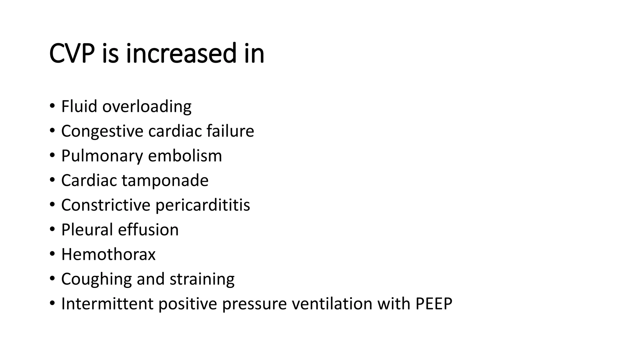 CVP is increased in
• Fluid overloading
• Congestive cardiac failure
• Pulmonary embolism
• Cardiac tamponade
• Constrictive pericardititis
• Pleural effusion
• Hemothorax
• Coughing and straining
• Intermittent positive pressure ventilation with PEEP
 