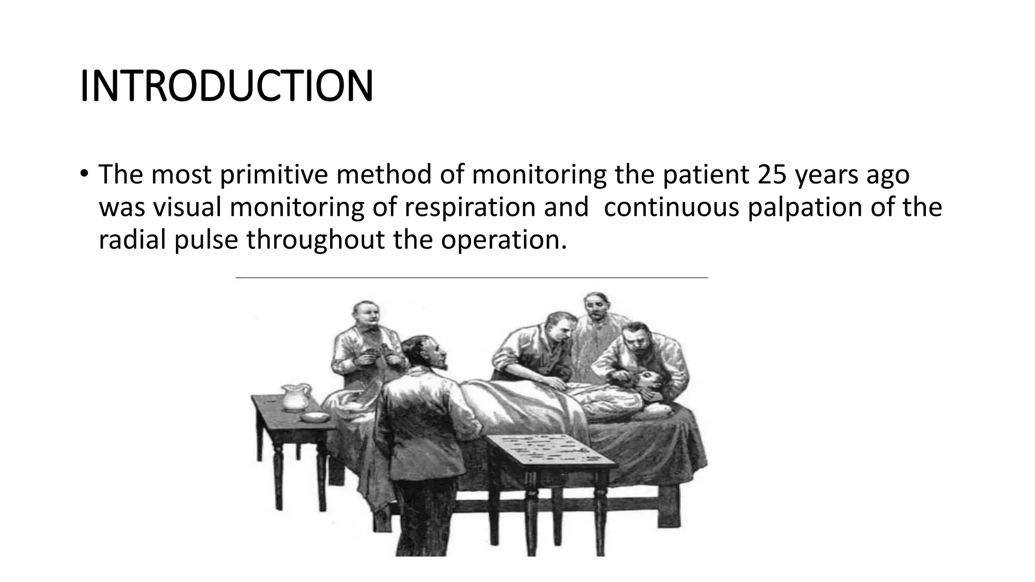 INTRODUCTION
• The most primitive method of monitoring the patient 25 years ago
was visual monitoring of respiration and continuous palpation of the
radial pulse throughout the operation.
 