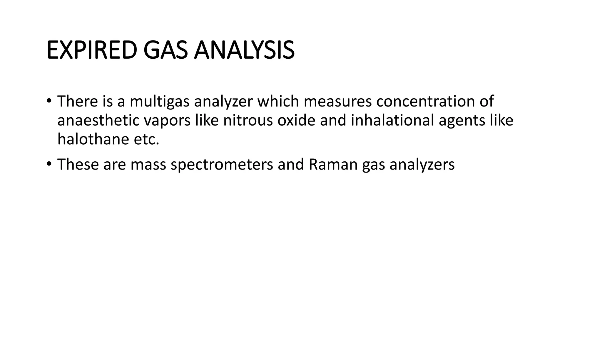EXPIRED GAS ANALYSIS
• There is a multigas analyzer which measures concentration of
anaesthetic vapors like nitrous oxide and inhalational agents like
halothane etc.
• These are mass spectrometers and Raman gas analyzers
 