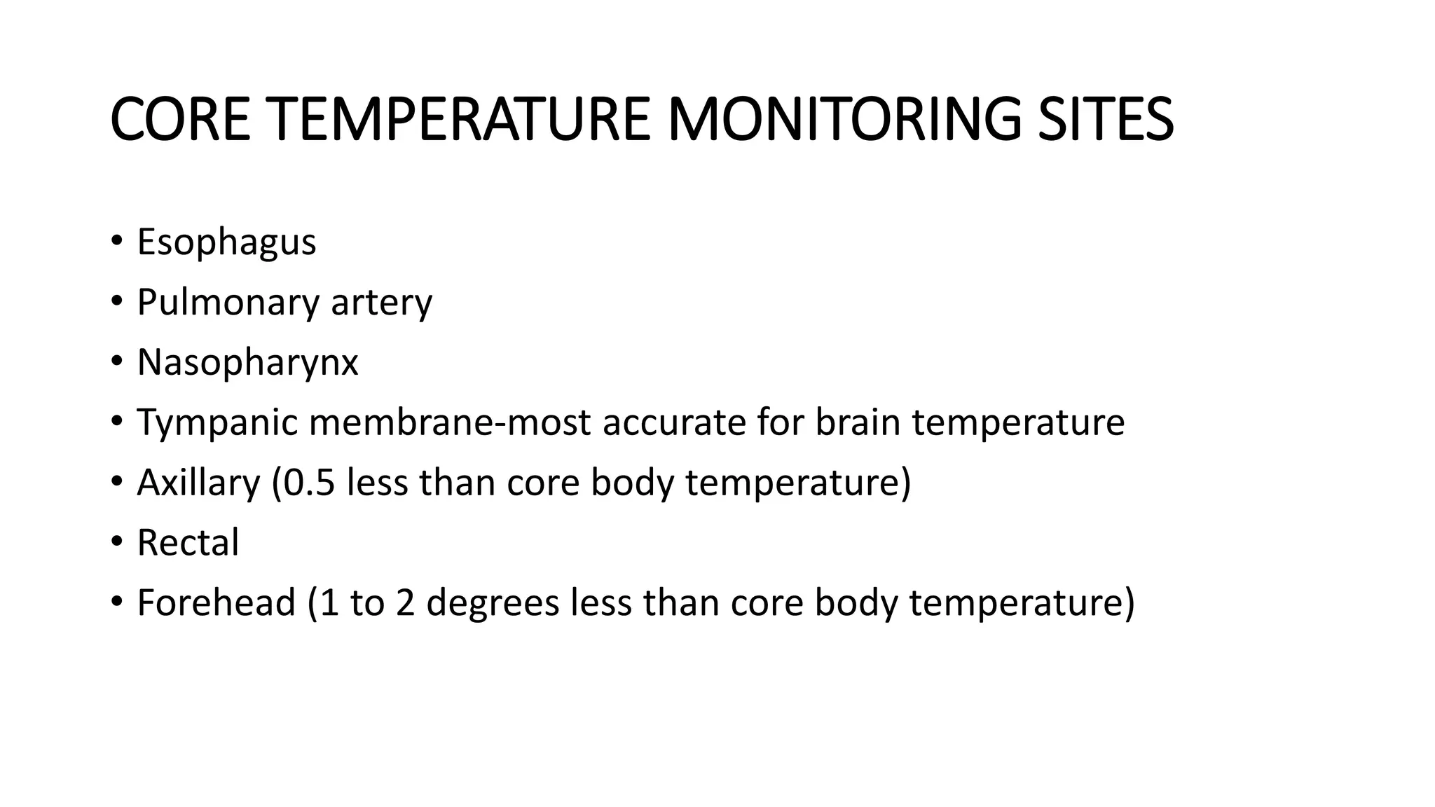 CORE TEMPERATURE MONITORING SITES
• Esophagus
• Pulmonary artery
• Nasopharynx
• Tympanic membrane-most accurate for brain temperature
• Axillary (0.5 less than core body temperature)
• Rectal
• Forehead (1 to 2 degrees less than core body temperature)
 