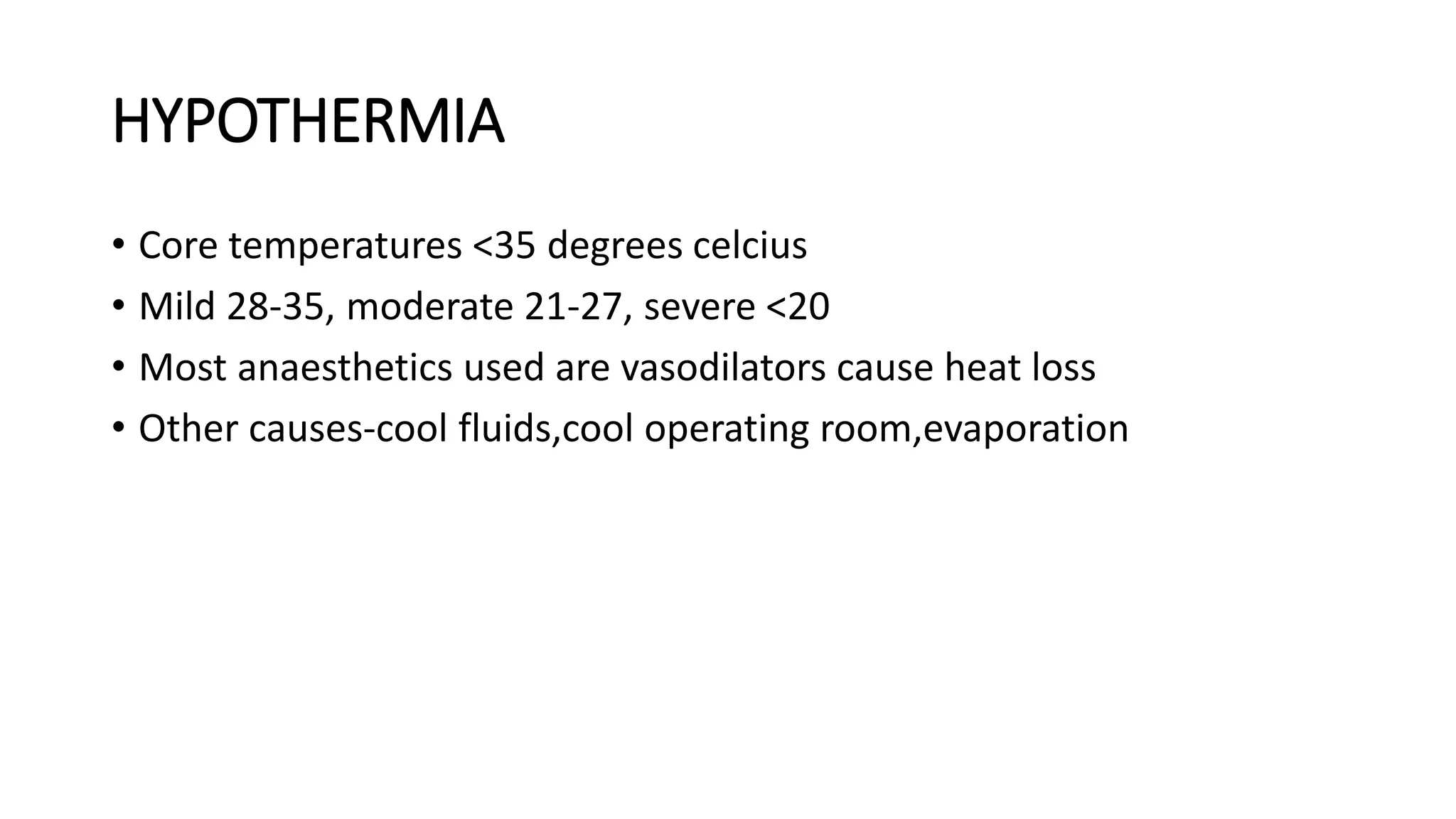 HYPOTHERMIA
• Core temperatures <35 degrees celcius
• Mild 28-35, moderate 21-27, severe <20
• Most anaesthetics used are vasodilators cause heat loss
• Other causes-cool fluids,cool operating room,evaporation
 