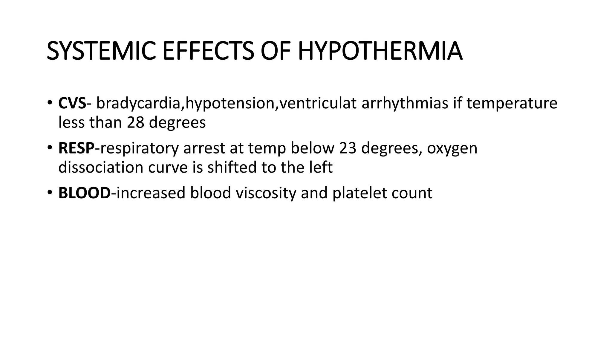 SYSTEMIC EFFECTS OF HYPOTHERMIA
• CVS- bradycardia,hypotension,ventriculat arrhythmias if temperature
less than 28 degrees
• RESP-respiratory arrest at temp below 23 degrees, oxygen
dissociation curve is shifted to the left
• BLOOD-increased blood viscosity and platelet count
 