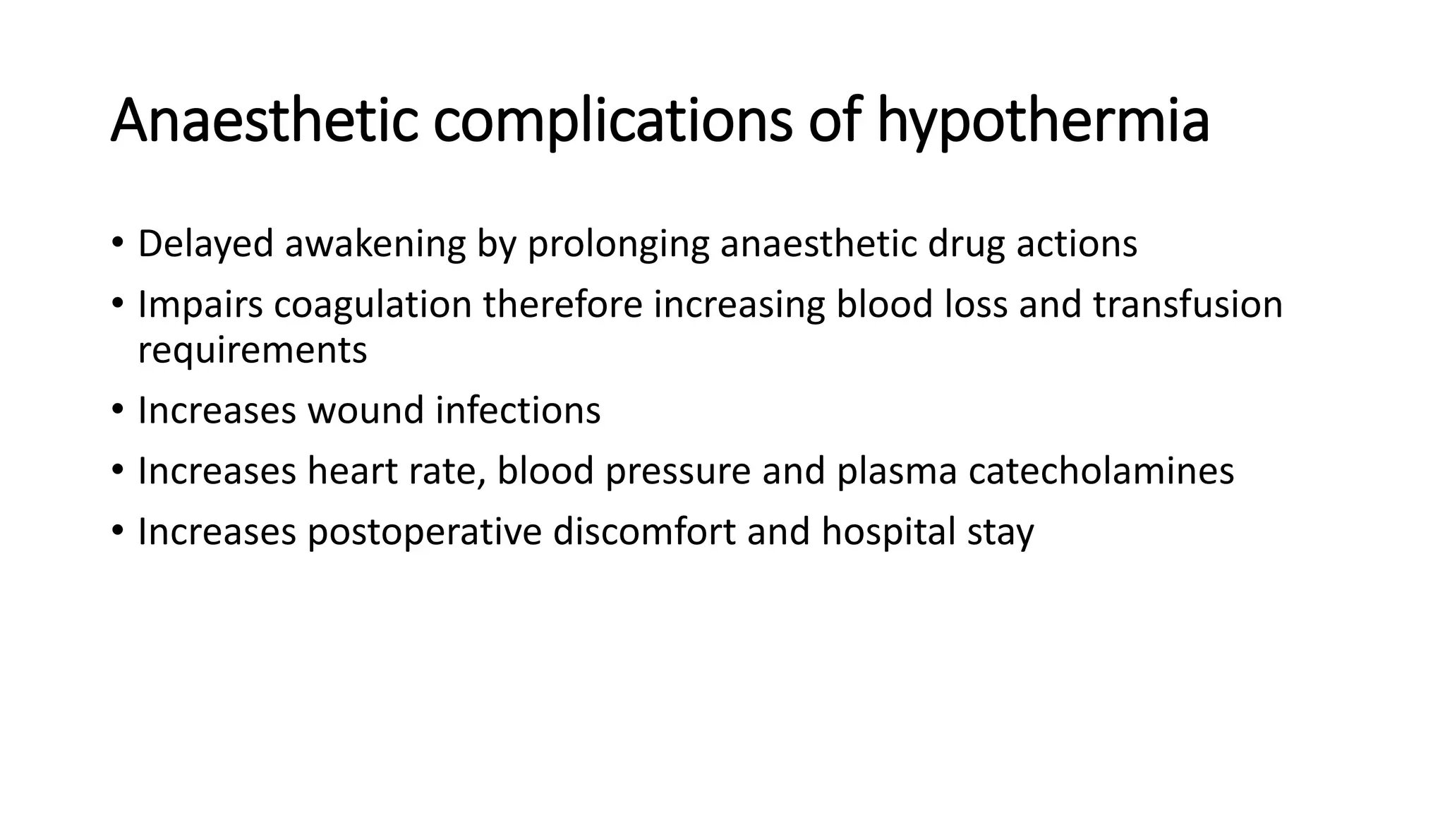 Anaesthetic complications of hypothermia
• Delayed awakening by prolonging anaesthetic drug actions
• Impairs coagulation therefore increasing blood loss and transfusion
requirements
• Increases wound infections
• Increases heart rate, blood pressure and plasma catecholamines
• Increases postoperative discomfort and hospital stay
 