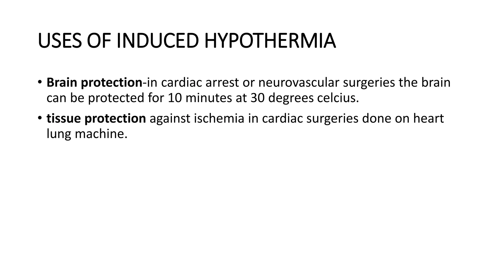 USES OF INDUCED HYPOTHERMIA
• Brain protection-in cardiac arrest or neurovascular surgeries the brain
can be protected for 10 minutes at 30 degrees celcius.
• tissue protection against ischemia in cardiac surgeries done on heart
lung machine.
 