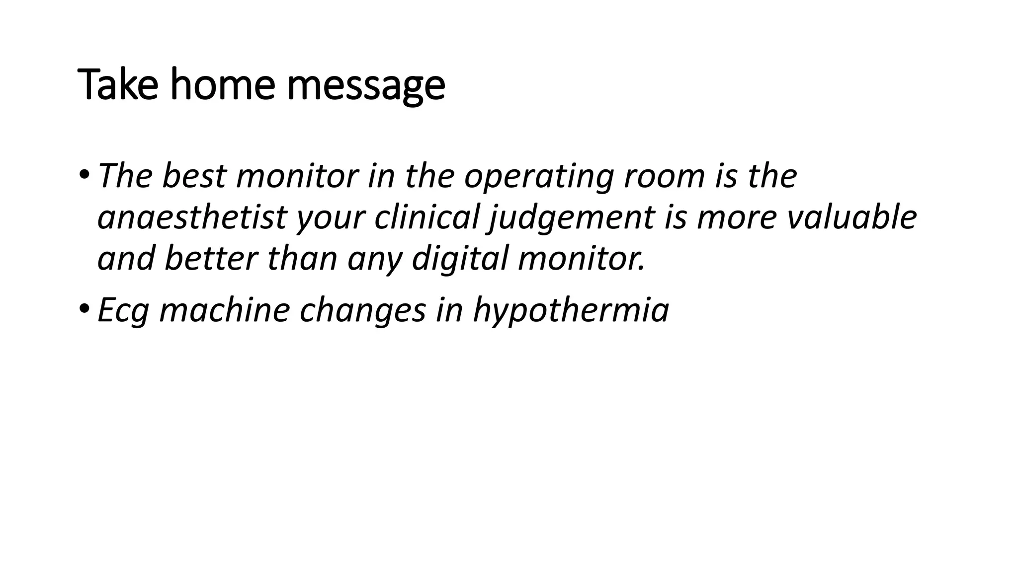 Take home message
•The best monitor in the operating room is the
anaesthetist your clinical judgement is more valuable
and better than any digital monitor.
•Ecg machine changes in hypothermia
 