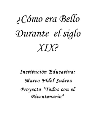 ¿Cómo era Bello
Durante el siglo
    XIX?

 Institución Educativa:
  Marco Fídel Suárez
 Proyecto “Todos con el
     Bicentenario”
 