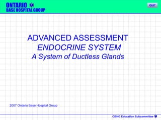 OBHG Education Subcommittee
ONTARIO
BASE HOSPITAL GROUP
ADVANCED ASSESSMENT
ENDOCRINE SYSTEM
A System of Ductless Glands
2007 Ontario Base Hospital Group
QUIT
 