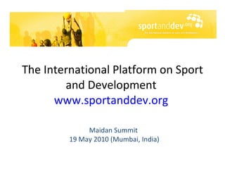 The International Platform on Sport and Development  www.sportanddev.org   Maidan Summit  19 May 2010 (Mumbai, India) 