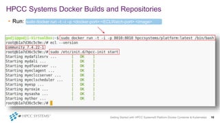 • Run:
HPCC Systems Docker Builds and Repositories
Getting Started with HPCC Systems® Platform Docker Container & Kubernetes 10
sudo docker run –t –i –p <docker-port>:<ECLWatch-port> <image>
/bin/bash
 