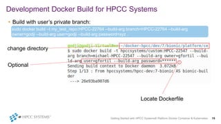 • Build with user’s private branch:
Development Docker Build for HPCC Systems
Getting Started with HPCC Systems® Platform Docker Container & Kubernetes 15
sudo docker build –t my_test_repo:HPCC-22764 --build-arg branch=HPCC-22764 --build-arg
owner=godji --build-arg user=godji --build-arg password=xyz .
change directory
Optional
Locate Dockerfile
 