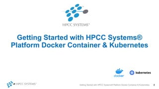 Getting Started with HPCC Systems®
Platform Docker Container & Kubernetes
Getting Started with HPCC Systems® Platform Docker Container & Kubernetes 2
 