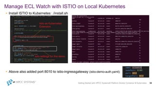 • Install ISTIO to Kubernetes: ./install.sh
• Above also added port 8010 to istio-ingressgateway (istio-demo-auth.yaml):
Manage ECL Watch with ISTIO on Local Kubernetes
Getting Started with HPCC Systems® Platform Docker Container & Kubernetes 34
Istio as Kubernetes
Extension
Istio settings for this demo
 