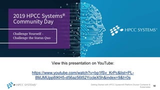 Getting Started with HPCC Systems® Platform Docker Container &
Kubernetes
52
View this presentation on YouTube:
https://www.youtube.com/watch?v=bp1fSv_KrPc&list=PL-
8MJMUpp8IKH5-d56az56t52YccleX5h&index=9&t=0s
 
