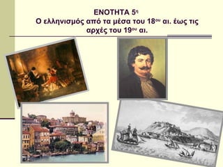 ΕΝΟΤΗΤΑ 5η
Ο ελληνισμός από τα μέσα του 18ου αι. έως τις
αρχές του 19ου αι.

 