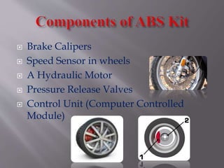  Brake Calipers
Speed Sensor in wheels
A Hydraulic Motor
Pressure Release Valves
Control Unit (Computer Controlled
Module)