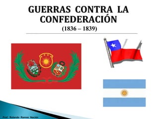 GUERRAS CONTRA LAGUERRAS CONTRA LA
CONFEDERACIÓNCONFEDERACIÓN
(1836 – 1839)
Prof. Rolando Ramos Nación
 