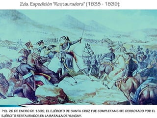 2da. Expedición "Restauradora" (1838 - 1839):
EL 20 DE ENERO DE 1839, EL EJÉRCITO DE SANTA CRUZ FUE COMPLETAMENTE DERROTADO POR EL
EJÉRCITO RESTAURADOR EN LA BATALLA DE YUNGAY.BATALLA DE YUNGAY.
 