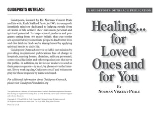 GUIDEPOSTS OUTREACH
Guideposts, founded by Dr. Norman Vincent Peale
and his wife, Ruth Stafford Peale, in 1945, is a nonprofit
interfaith ministry dedicated to helping people from
all walks of life achieve their maximum personal and
spiritual potential. Its inspirational products and pro-
grams spring from two major beliefs: that true stories
are a powerful way to motivate people to lead better lives
and that faith in God can be strengthened by applying
spiritual truths to daily life.
Guideposts Outreach strives to fulfill our mission by
providing inspirational publications free of charge to
hospitals, nursing homes, churches, military personnel,
correctional facilities and other organizations that serve
the public. In addition, we invite our readers to send us
their prayer requests—by mail, by phone or via the Inter-
net. Every working day, Guideposts staff and volunteers
pray for those requests by name and need.
For additional information about Guideposts Outreach,
please visit GuidepostsFoundation.org
This publication is a ministry of Guidepost Outreach which distributes inspirational literature
free of charge to organizations serving those in need. We thank you for your continued support
and welcome donations.
Copyright © 1978 and 2008 by Peale Center for Christian Living. All rights reserved.
All Scripture quotations are taken from The Holy Bible, King James Version.
Printed in U.S.A
 
