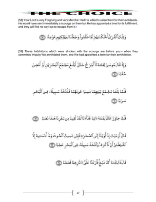 17
[58] Your Lord is very Forgiving and very Merciful: Had He willed to seize them for their evil deeds,
He would have sent immediately a scourge on them but He has appointed a time for its fulfillment,
and they will find no way out to escape from it.55
[59] These habitations which were stricken with the scourge are before you:56
when they
committed iniquity We annihilated them, and We had appointed a term for their annihilation.
 