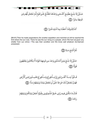 23
[89-91] Then he made preparations (for another expedition and marched on) till he reached the
limit where the sun rose. There he saw the sun rising on a people, whom We had not given any
shelter from sun shine.66
This was their condition and We know well whatever Zul-Qarnain
possessed.
 