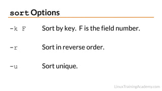 sort Options
-k F Sort by key. F is the field number.
-r Sort in reverse order.
-u Sort unique.
 