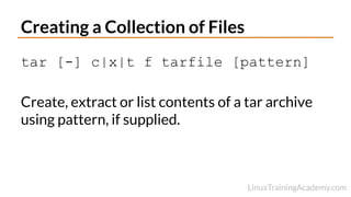 Creating a Collection of Files
tar [-] c|x|t f tarfile [pattern]
Create, extract or list contents of a tar archive
using pattern, if supplied.
 