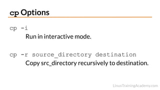 cp Options
cp -i
Run in interactive mode.
cp -r source_directory destination
Copy src_directory recursively to destination.
 
