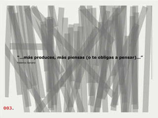 003 .  “… más produces, más piensas (o te obligas a pensar)…”  Federico Soriano   