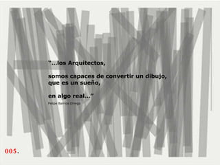005 .  “… los Arquitectos, somos capaces de convertir un dibujo,  que es un sueño,  en algo real…” Felipe Barrios Orrego   