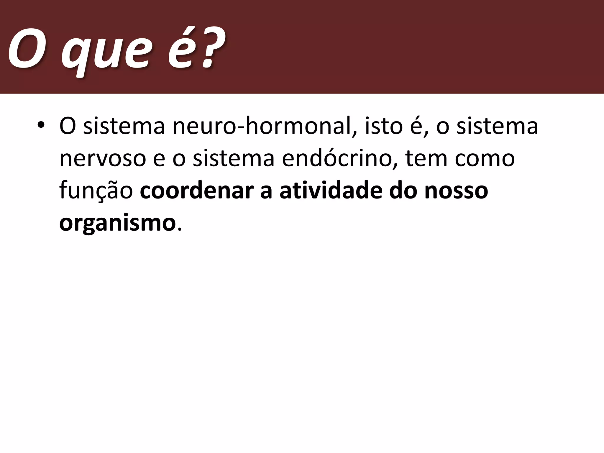 O que é?
 • O sistema neuro-hormonal, isto é, o sistema
   nervoso e o sistema endócrino, tem como
   função coordenar a atividade do nosso
   organismo.
 
