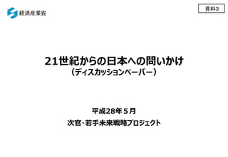 21世紀からの日本への問いかけ
（ディスカッションペーパー）
平成28年５月
次官・若手未来戦略プロジェクト
資料３
 