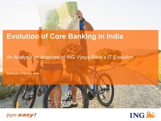 Evolution of Core Banking in India 
An Analysis on sidelines of ING Vysya Bank’s IT Evolution 
Subhash Chandra Jose  