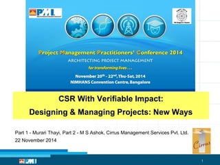 1
Part 1 - Murari Thayi, Part 2 - M S Ashok, Cirrus Management Services Pvt. Ltd.
22 November 2014
CSR With Verifiable Impact:
Designing & Managing Projects: New Ways
 