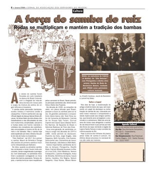 8 • Janeiro/2008 • J O R N A L D A A S S O C I A Ç Ã O D O S S E R V I D O R E S D O P R O D E R J
                                                                                      Cultura


     A força do samba de raiz
    Rodas se multiplicam e mantém a tradição dos bambas




                                                                                                 Sinhô, na caricatura de Calixto
                                                                                                 (à direita); Os “Oito Batutas”,
                                                                                                 com Pixinguinha à direita (foto
                                                                                                   acima); Samba de Roda do
                                                                                                  Recôncavo Baiano, tombado
                                                                                                  pelo IPHAN como patrimônio
                                                                                                        cultural imaterial.




A
             s raízes do samba foram
             fincadas em solo brasileiro                                                      ra, Elizeth Cardoso, Jacob do Bandolim
             na época do Brasil Colonial,                                                     e Lamartine Babo.
             com a chegada da mão-de-             pelos carnavais do Brasil. Neste período,
             obra escrava em nosso país           os principais sambistas são: Sinhô Ismael               Salve a Lapa!
e surgiu da mistura de estilos de ori-            Silva e Heitor dos Prazeres.                  Nos dias de hoje, a revalorização do
gem africana e brasileira.                          Na década de 1930, as estações de         antigo e boêmio bairro da Lapa, vem exer-
  O samba reúne percussão (tambores,              rádio, em plena difusão pelo Brasil,        cendo um papel de destaque na revita-
surdos timbau) e harmonia (violão e               passam a tocar os sambas para os la-        lização do samba de raiz, colocando em
cavaquinho). O termo samba tem seu sig-           res. Os grandes sambistas e composi-        cena novos músicos e compositores e
nificado ligado às danças típicas tribais afri-   tores desta época são: Noel Rosa au-        dando repercussão aos antigos sambis-
canas. As letras falam da vida urbana, dos        tor de Conversa de Botequim; Cartola        tas, que durante anos amargaram o ano-
trabalhadores e das dificuldades da vida          de As Rosas Não Falam; Dorival              nimato e o ostracismo. Mais de uma de-
com muita ironia, simplicidade, sarcasmo          Caymmi de O Que É Que a Baiana Tem?;        zena de novas casa abrigando o samba
e muitas vezes com humor, narrando o              Ary Barroso, de Aquarela do Brasil; e       de raiz descortinam suas portas por trás           Agenda Cultural
cotidiano dos moradores dos subúrbios,            Adoniran Barbosa, de Trem das Onze.         dos Arcos da Lapa, tornando a região da     Rodas de samba toda quarta-feira
das comunidades e morros do Rio de Ja-              Uma nova geração de sambistas co-         Lapa e Santa Teresa o maior corredor da     Bip Bip: Rua Almirante Gonçalves,
neiro e de Salvador. Mas o samba hoje             meça a surgir nas décadas de 1970 e         cultura popular do Rio.                     50,Loja D - Copacabana,
está espalhado por todo o Brasil e faz par-       1980. neste período se destacam:              Hoje a procura de milhares de jovens      Tel.: 2267 9696
te de vida de todos os brasileiros.               Paulinho da Viola, Jorge Aragão, João       pelas rodas de samba é comum. Os            Bar Simplesmente: Rua Paschoal
  “Pelo Telefone”, de 1917, foi o primei-         Nogueira, Beth Carvalho, Elza Soares,       efeitos desse processo no carnaval de       Carlos Magno, 115 - Santa Teresa,
ro samba. Mauro de Almeida e Donga                Dona Ivone Lara, Clementina de Jesus,       rua são cada vez maiores.                   Tel.: 2221 0337
são autores do primeiro samba e músi-             Chico Buarque, João Bosco e Aldir Blanc.
ca foi interpretada por Bahiano.                    Outros importantes sambistas de to-
  No início, quando os primeiros sambis-          dos os tempos: Pixinguinha, Ataulfo
tas começaram a tocar, houve muito pre-           Alves, Carmen Miranda (sucesso no Bra-
                                                                                                                                                                         IMPRESSO



conceito, sendo marginalizado e persegui-         sil e nos EUA), Elton Medeiros, Nelson
do. Com obstinação, os sambistas resis-           Cavaquinho, Lupicínio Rodrigues, Aracy
tiram e acabaram contagiando os mora-             de Almeida, Demônios da Garoa, Isaura
dores dos bairros populares. Tempos de-           Garcia, Candeia, Elis Regina, Nelson
pois, o samba toma as ruas e espalha-se           Sargento, Clara Nunes, Wilson Morei-
 