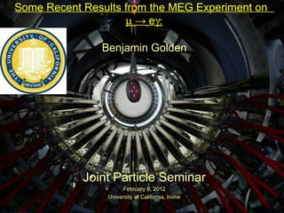 January 29 2010 1/55
Some Recent Results from the MEG Experiment on
µ → eγ:
Benjamin Golden
Joint Particle Seminar
February 8, 2012
University of California, Irvine
 