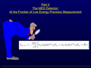 Part II
The MEG Detector:
At the Frontier of Low Energy Precision Measurement
 